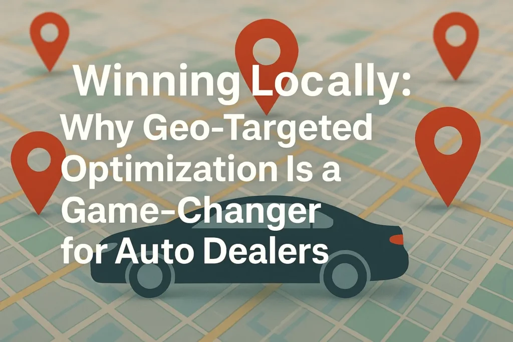 Winning Locally Why Geo-Targeted Optimization Is a Game-Changer for Auto Dealers
